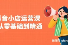 抖音小店运营课，从零基础到精通，包含注册开店、选品、推广