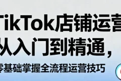 【TikTok店铺运营从入门到精通，零基础掌握全流程运营技巧】