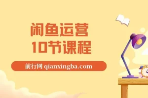 闲鱼运营10节课程怎么做，闲鱼运营课程资源