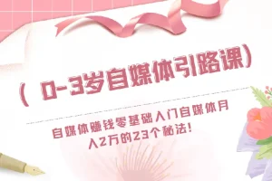 （0-3岁自媒体引路课）自媒体赚钱零基础入门自媒体月入2万的23个秘法！