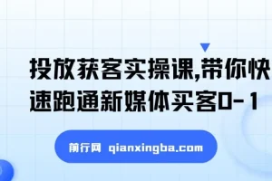 投放获客实操课，带你快速跑通新媒体买客0-1