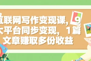 互联网写作变现课，9大平台同步变现，1篇文章赚取多份收益