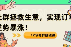 12节社群赚钱课：用社群拯救生意，实现订单逆势暴涨！