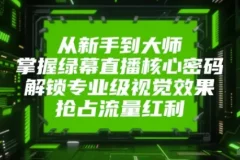 从新手到大师，掌握绿幕直播核心密码！解锁专业级视觉效果，抢占流量红利！