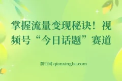 视频号“今日话题”赛道,掌握流量变现秘诀！详解保姆式教学一体化实操玩法