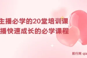 【精】新人主播必学的20堂培训课，让主播快速成长的必学课程，帮你直播能力快速打造的实操方法