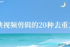 剪映视频剪辑的20种去重方法，互联网人的必备技巧，小白也能通过二创过原创