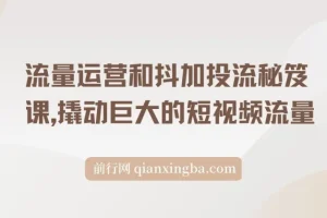 【精】流量运营和抖加投流秘笈课，撬动巨大的短视频流量