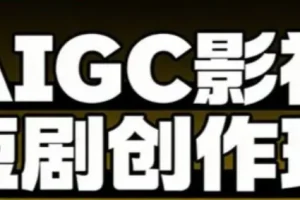 AIGC爆款短剧制作课，系统掌握短剧的创作与变现