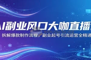 AI副业风口大咖直播课 拆解爆款制作流程 副业起号引流运营全精通
